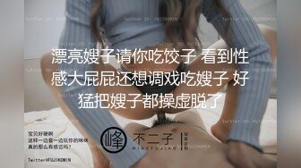 漂亮嫂子请你吃饺子 看到性感大屁屁还想调戏吃嫂子 好猛把嫂子都操虚脱了