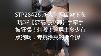 STP28426 新人！两闺蜜下海玩3P【萝莉与少御】手牵手被狂操！刺激！这男主多少有点狗啊，专挑漂亮的那个操！