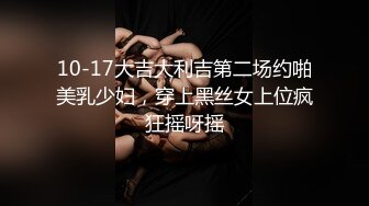 10-17大吉大利吉第二场约啪美乳少妇，穿上黑丝女上位疯狂摇呀摇