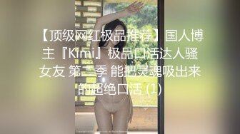 【顶级网红极品推荐】国人博主『Kimi』极品口活达人骚女友 第二季 能把灵魂吸出来的超绝口活 (1)