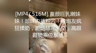 [MP4/ 516M] 童颜巨乳嫩妹妹！珍珠内裤粉穴！被炮友疯狂揉奶，跪地舔吊乳交，高跟鞋骑乘位暴插