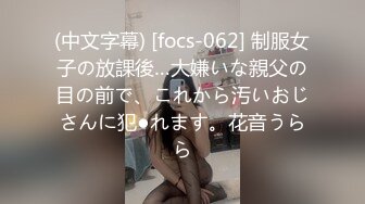 (中文字幕) [focs-062] 制服女子の放課後…大嫌いな親父の目の前で、これから汚いおじさんに犯●れます。花音うらら