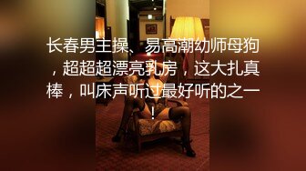 长春男主操、易高潮幼师母狗，超超超漂亮乳房，这大扎真棒，叫床声听过最好听的之一！