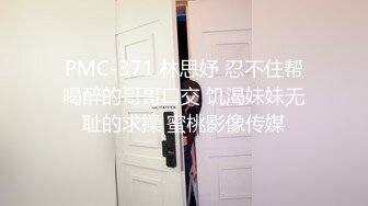 PMC-371 林思妤 忍不住帮喝醉的哥哥口交 饥渴妹妹无耻的求操 蜜桃影像传媒