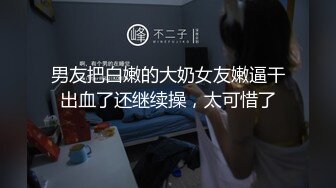 男友把白嫩的大奶女友嫩逼干出血了还继续操，太可惜了