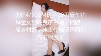 [MP4/933MB]7-29租豪车钓拜金女约啪良家白领，相貌一般身材好，床上任意玩弄两炮内射很温柔