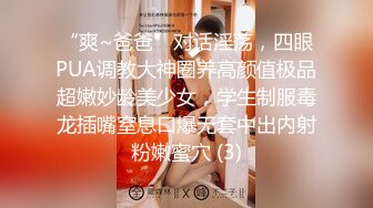 “爽~爸爸”对话淫荡，四眼PUA调教大神圈养高颜值极品超嫩妙龄美少女，学生制服毒龙插嘴窒息口爆无套中出内射粉嫩蜜穴 (3)