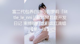 富二代包养白净母狗萝莉「little_le_nni」BDSM后庭开发日记 束缚鞭打虐阴虐肛滴蜡【第一弹】