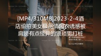 [MP4/310MB]2023-2-4酒店偷拍美女极品情趣衣诱惑被肩膀有点怪异的猥琐男打桩