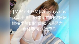 [MP4/ 403M]&nbsp;&nbsp;流出酒店摄像头偷拍少妇阿姨搞小鲜肉阿姨我不想努力！身体我可以满足你