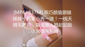 [MP4/ 337M] 乖巧颜值眼镜妹妹！居家小秀一波！一线天微毛肥穴，跳蛋塞入翘起屁股，小穴非常粉嫩