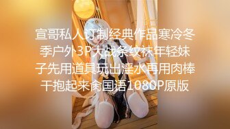 宣哥私人订制经典作品寒冷冬季户外3P大战条纹袜年轻妹子先用道具玩出淫水再用肉棒干抱起来肏国语1080P原版