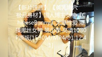 【新片速遞】 【美乳嫩穴❤️极品身材】国人博主女神『ChineseBunny』火爆性爱 爆操黑丝女神 第①季 高清1080P原版[1590M/MP4/01:12:41]