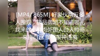 [MP4/ 865M] 好家伙两万多人围观，极品御姐不知道哪儿找来的小鲜肉外国人白人帅哥来操自己 操得眼神迷离