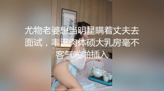 尤物老婆想当明星瞒着丈夫去面试，丰满肉体硕大乳房毫不客气啪啪插入