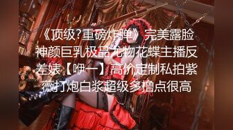 《顶级?重磅炸弹》完美露脸神颜巨乳极品尤物花蝶主播反差婊【咿一】高价定制私拍紫薇打炮白浆超级多撸点很高