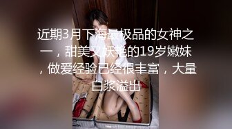 近期3月下海最极品的女神之一，甜美又妖艳的19岁嫩妹，做爱经验已经很丰富，大量白浆溢出