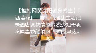 【推特网黄沈阳健身博主】[西蓝花]❤️富二代淫乱生活记录酒店调教情趣内衣少妇母狗吃屌毒龙颜射脸上对白淫荡刺激