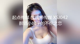 起点传媒 性视界传媒 XSJ042 醉酒小姨子的不伦之恋