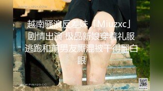 越南骚浪反差妹「Miuzxc」剧情出演 极品新娘穿着礼服逃跑和前男友厮混被干得翻白眼