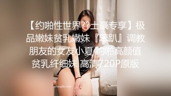 【约啪性世界??土豪专享】极品嫩妹贫乳嫩妹『笨趴』调教朋友的女友小夏 约啪高颜值贫乳纤细妹 高清720P原版