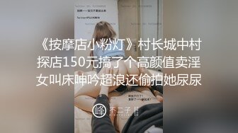 《按摩店小粉灯》村长城中村探店150元搞了个高颜值卖淫女叫床呻吟超浪还偷拍她尿尿