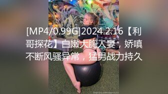 [MP4/0.99G]2024.2.16【利哥探花】白嫩大胸人妻，娇嗔不断风骚异常，猛男战力持久