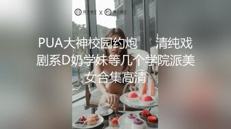 PUA大神校园约炮❤️清纯戏剧系D奶学妹等几个学院派美女合集高清