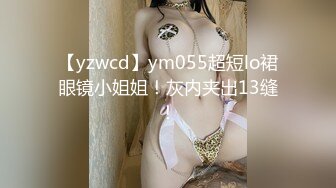 【yzwcd】ym055超短lo裙眼镜小姐姐！灰内夹出13缝！