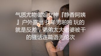 气质尤物御姐女神『静香阿姨』户外露出 找单男啪啪 玩的就是反差，弟弟太大老婆被干的骚话连篇语无伦次