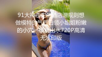 91大神苍先生酒店潜规则想做模特的气质白领小姐姐粉嫩的小穴一模就出水720P高清无水印版