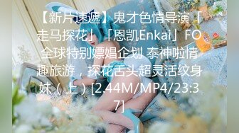 【新片速遞】鬼才色情导演「走马探花」「恩凯Enkai」FO全球特别嫖娼企划 泰神啦情趣旅游，探花舌头超灵活纹身妹（上）[2.44M/MP4/23:37]