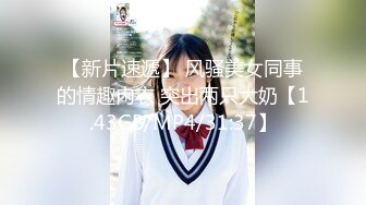 【新片速遞】 风骚美女同事的情趣内衣 突出两只大奶【1.43GB/MP4/31:37】