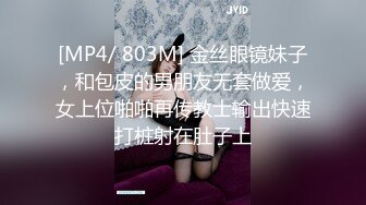 [MP4/ 803M] 金丝眼镜妹子，和包皮的男朋友无套做爱，女上位啪啪再传教士输出快速打桩射在肚子上