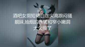 酒吧女厕短裙白丝尖高跟闷骚靓妹,抽烟的表情和窄小嫩洞太欠操了