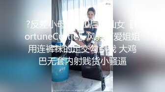 ?反差小母狗?00后小仙女〖FortuneCuttie〗风骚可爱姐姐用连裤袜的足交勾引我 大鸡巴无套内射贱货小骚逼