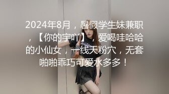 2024年8月，暑假学生妹兼职，【你的宇吖】，爱喝哇哈哈的小仙女，一线天粉穴，无套啪啪乖巧可爱水多多！