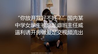 “你放开我好不好？”国内某中学女学生被恋足癖班主任威逼利诱开房做爱足交视频流出