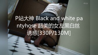 P站大神 Black and white pantyhose 超美的女友黑白丝 诱惑[330P/130M]