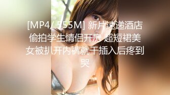 [MP4/ 555M] 新片速递酒店偷拍学生情侣开房 超短裙美女被扒开内裤就干插入后疼到哭