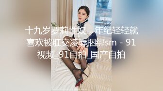 十九岁罗莉性奴，年纪轻轻就喜欢被肛交凌辱捆绑sm - 91视频_91自拍_国产自拍