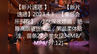 【新片速遞 】 ♈ ♈ ♈【新片速遞】2023.4.3，【秦总会所探花】，小伙深夜嫖娼，艳舞高跟骚货挑逗，第温柔体贴浅，苗条22岁美女[234MB/MP4/37:12]