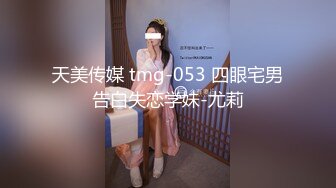 天美传媒 tmg-053 四眼宅男告白失恋学妹-尤莉