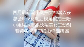 四月最新流出厕拍大神潜入夜总会KTV女厕后视角偷拍三陪小姐尿尿高跟长裙美女主动对着镜头尿用湿纸巾仔细擦逼