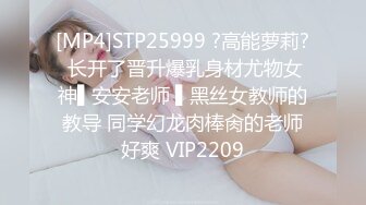 [MP4]STP25999 ?高能萝莉? 长开了晋升爆乳身材尤物女神▌安安老师 ▌黑丝女教师的教导 同学幻龙肉棒肏的老师好爽 VIP2209