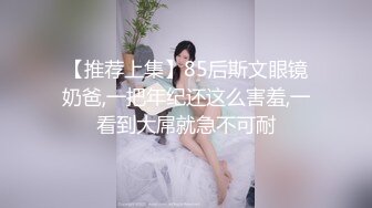 【推荐上集】85后斯文眼镜奶爸,一把年纪还这么害羞,一看到大屌就急不可耐