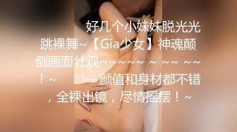 ❤️❤️ ✿好几个小妹妹脱光光跳裸舞~【Gia少女】神魂颠倒画面壮观~~~~~ ~ ~~ ~~！~❤️✿-~颜值和身材都不错，全裸出镜，尽情摇摆！~