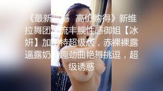 《最新震撼✿高价购得》新维拉舞团顶流丰腴性感御姐【冰妍】加密特超级版，赤裸裸露逼露奶情趣劲曲艳舞挑逗，超级诱惑