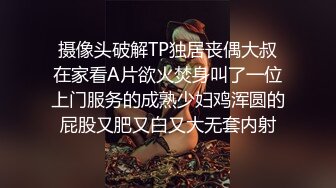 摄像头破解TP独居丧偶大叔在家看A片欲火焚身叫了一位上门服务的成熟少妇鸡浑圆的屁股又肥又白又大无套内射