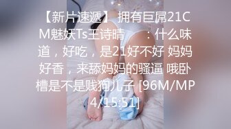 【新片速遞】 拥有巨屌21CM魅妖Ts王诗晴❤️：什么味道，好吃，是21好不好 妈妈好香，来舔妈妈的骚逼 哦卧槽是不是贱狗儿子 [96M/MP4/15:51]